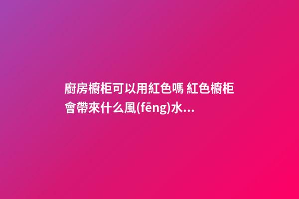 廚房櫥柜可以用紅色嗎 紅色櫥柜會帶來什么風(fēng)水影響